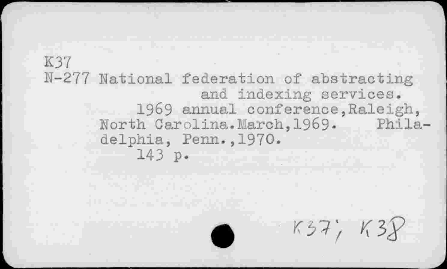 ﻿K37
N-277 National federation of abstracting and indexing services.
1969 annual conference,Raleigh, North Carolina.March,1969• Philadelphia, Penn.,1970.
143 p.